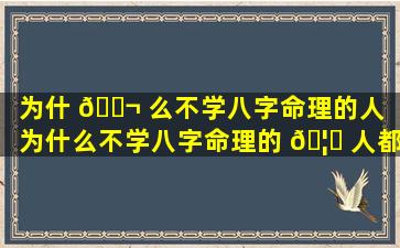 为什 🐬 么不学八字命理的人「为什么不学八字命理的 🦈 人都很聪明」